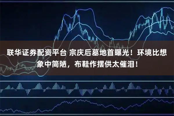 联华证券配资平台 宗庆后墓地首曝光！环境比想象中简陋，布鞋作摆供太催泪！