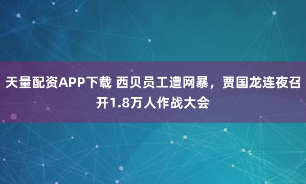 天量配资APP下载 西贝员工遭网暴，贾国龙连夜召开1.8万人作战大会