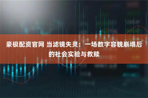豪极配资官网 当滤镜失灵：一场数字容貌崩塌后的社会实验与救赎