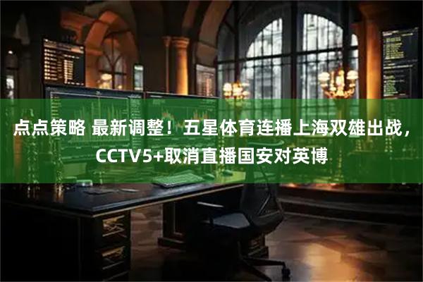 点点策略 最新调整！五星体育连播上海双雄出战，CCTV5+取消直播国安对英博