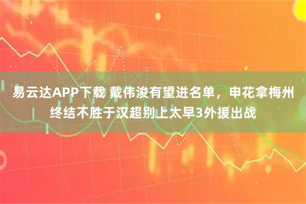 易云达APP下载 戴伟浚有望进名单，申花拿梅州终结不胜于汉超别上太早3外援出战