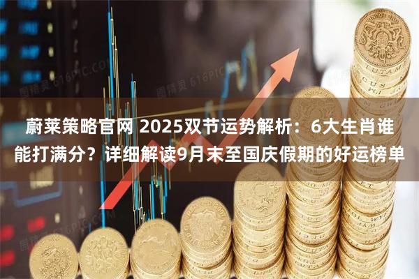 蔚莱策略官网 2025双节运势解析：6大生肖谁能打满分？详细解读9月末至国庆假期的好运榜单