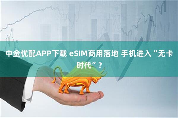 中金优配APP下载 eSIM商用落地 手机进入“无卡时代”？