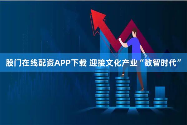 股门在线配资APP下载 迎接文化产业“数智时代”