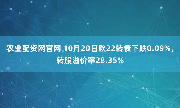 农业配资网官网 10月20日欧22转债下跌0.09%，转股溢价率28.35%