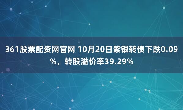 361股票配资网官网 10月20日紫银转债下跌0.09%，转股溢价率39.29%
