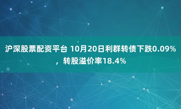 沪深股票配资平台 10月20日利群转债下跌0.09%，转股溢价率18.4%