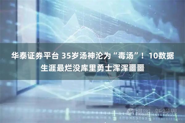 华泰证券平台 35岁汤神沦为“毒汤”！10数据生涯最烂没库里勇士浑浑噩噩