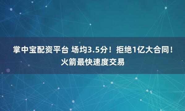 掌中宝配资平台 场均3.5分！拒绝1亿大合同！火箭最快速度交易