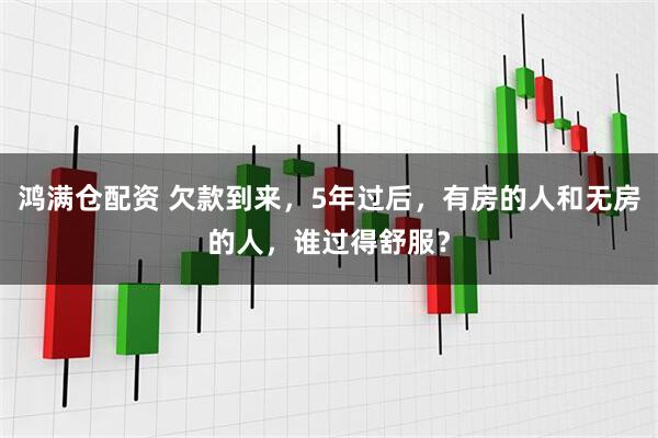 鸿满仓配资 欠款到来，5年过后，有房的人和无房的人，谁过得舒服？