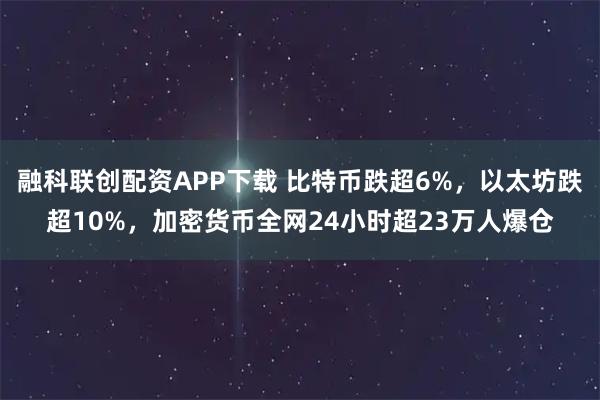融科联创配资APP下载 比特币跌超6%，以太坊跌超10%，加密货币全网24小时超23万人爆仓