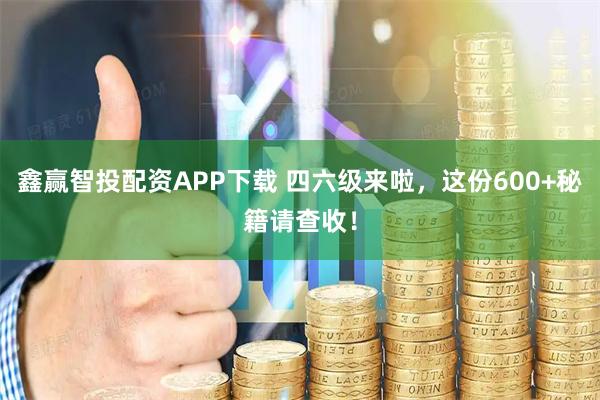 鑫赢智投配资APP下载 四六级来啦，这份600+秘籍请查收！