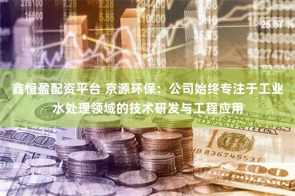 鑫恒盈配资平台 京源环保：公司始终专注于工业水处理领域的技术研发与工程应用