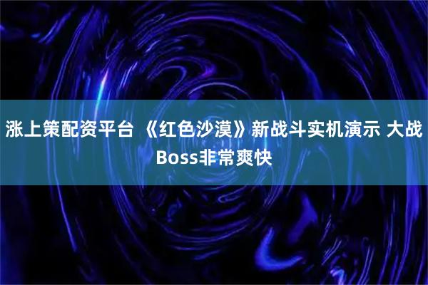 涨上策配资平台 《红色沙漠》新战斗实机演示 大战Boss非常爽快