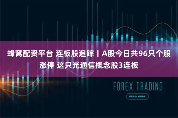 蜂窝配资平台 连板股追踪丨A股今日共96只个股涨停 这只光通信概念股3连板