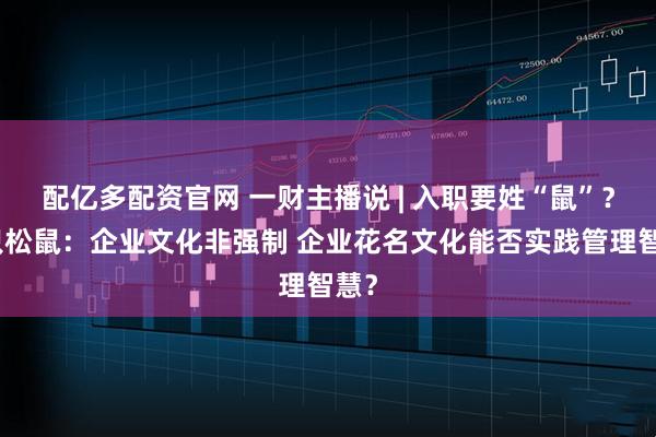 配亿多配资官网 一财主播说 | 入职要姓“鼠”？三只松鼠：企业文化非强制 企业花名文化能否实践管理智慧？