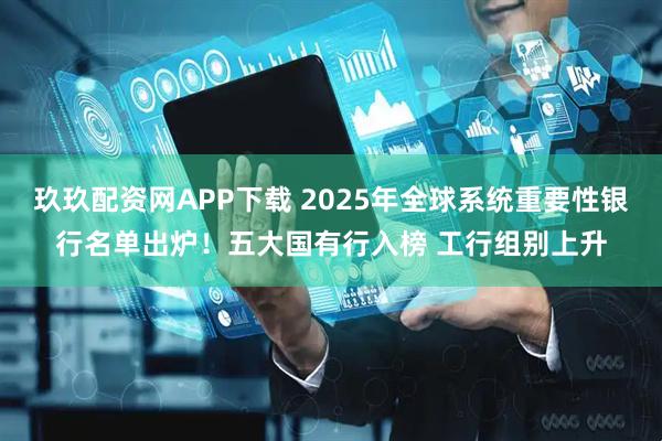 玖玖配资网APP下载 2025年全球系统重要性银行名单出炉！五大国有行入榜 工行组别上升