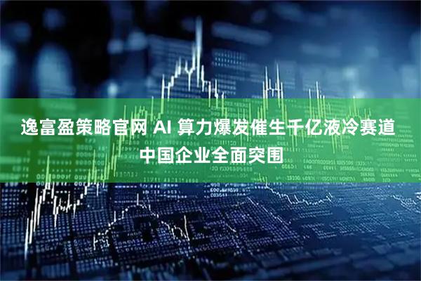 逸富盈策略官网 AI 算力爆发催生千亿液冷赛道 中国企业全面突围