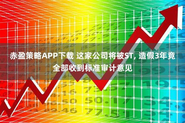赤盈策略APP下载 这家公司将被ST, 造假3年竟全部收到标准审计意见