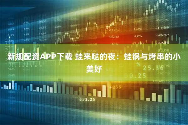 新规配资APP下载 蛙来哒的夜：蛙锅与烤串的小美好