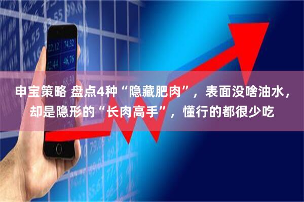 申宝策略 盘点4种“隐藏肥肉”，表面没啥油水，却是隐形的“长肉高手”，懂行的都很少吃