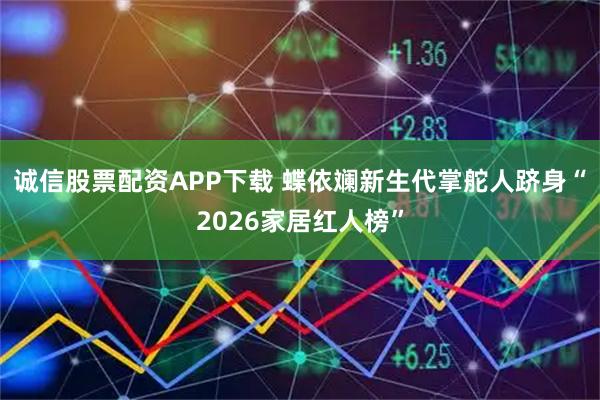 诚信股票配资APP下载 蝶依斓新生代掌舵人跻身“2026家居红人榜”