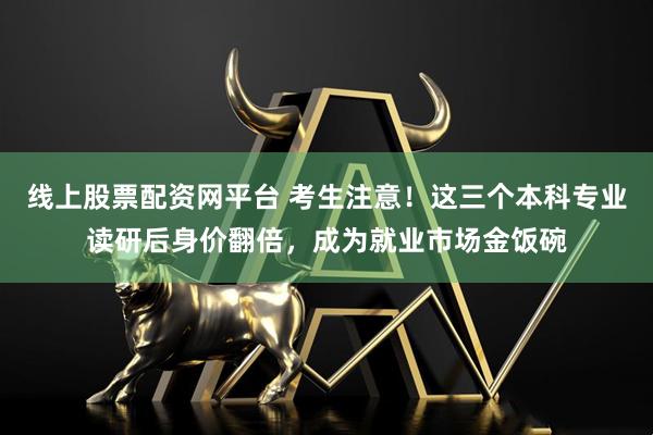 线上股票配资网平台 考生注意！这三个本科专业读研后身价翻倍，成为就业市场金饭碗