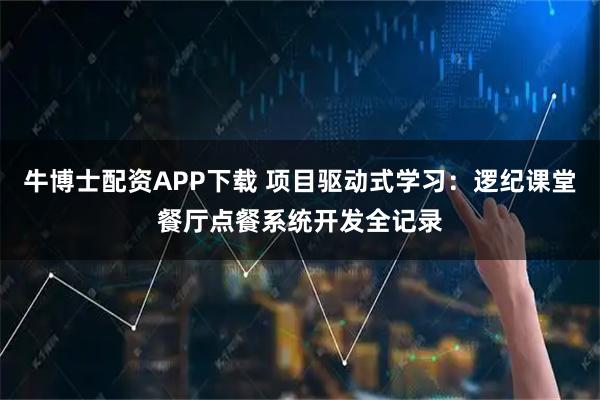 牛博士配资APP下载 项目驱动式学习：逻纪课堂餐厅点餐系统开发全记录
