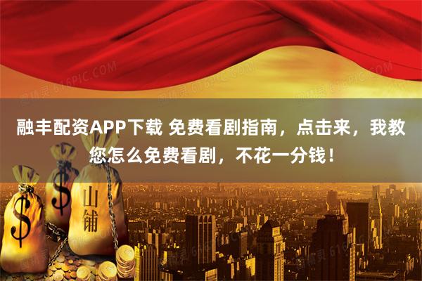 融丰配资APP下载 免费看剧指南，点击来，我教您怎么免费看剧，不花一分钱！