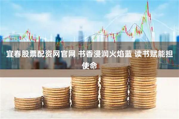 宜春股票配资网官网 书香浸润火焰蓝 读书赋能担使命