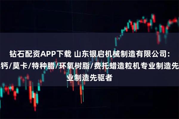 钻石配资APP下载 山东银启机械制造有限公司：氯化钙/莫卡/特种腊/环氧树脂/费托蜡造粒机专业制造先驱者
