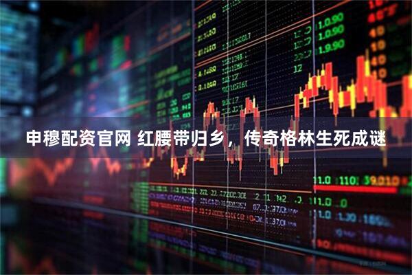 申穆配资官网 红腰带归乡，传奇格林生死成谜