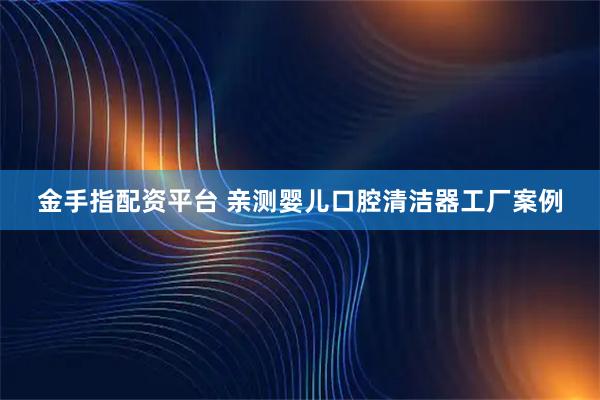 金手指配资平台 亲测婴儿口腔清洁器工厂案例