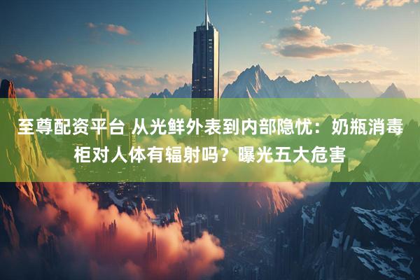 至尊配资平台 从光鲜外表到内部隐忧：奶瓶消毒柜对人体有辐射吗？曝光五大危害