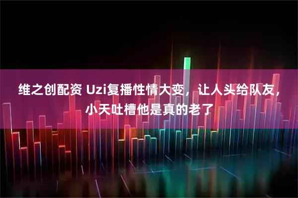 维之创配资 Uzi复播性情大变，让人头给队友，小天吐槽他是真的老了