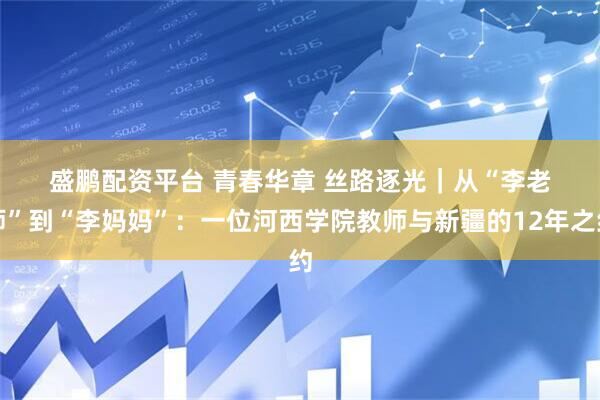 盛鹏配资平台 青春华章 丝路逐光｜从“李老师”到“李妈妈”：一位河西学院教师与新疆的12年之约