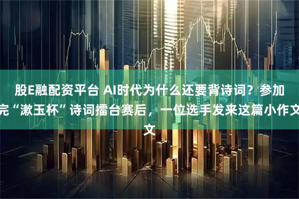股E融配资平台 AI时代为什么还要背诗词？参加完“漱玉杯”诗词擂台赛后，一位选手发来这篇小作文