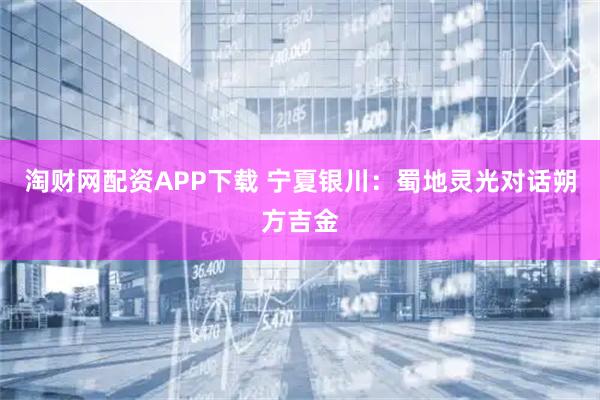 淘财网配资APP下载 宁夏银川：蜀地灵光对话朔方吉金