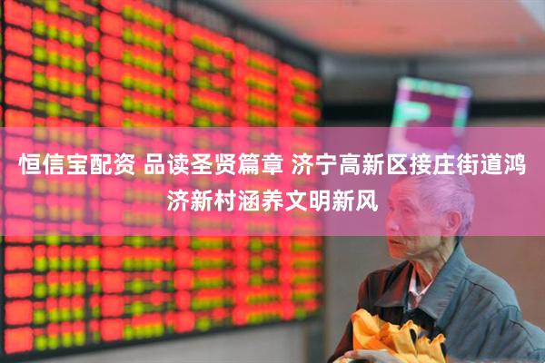 恒信宝配资 品读圣贤篇章 济宁高新区接庄街道鸿济新村涵养文明新风