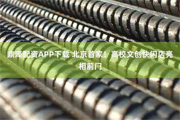 鼎泽配资APP下载 北京首家！高校文创快闪店亮相前门
